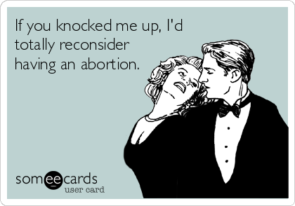 If you knocked me up, I'd
totally reconsider
having an abortion.