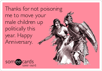 Thanks for not poisoning
me to move your
male children up
politically this
year. Happy
Anniversary.