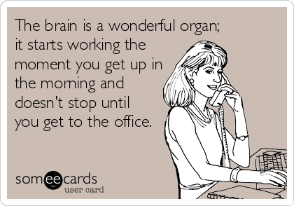 The brain is a wonderful organ;
it starts working the 
moment you get up in
the morning and 
doesn't stop until
you get to the office.