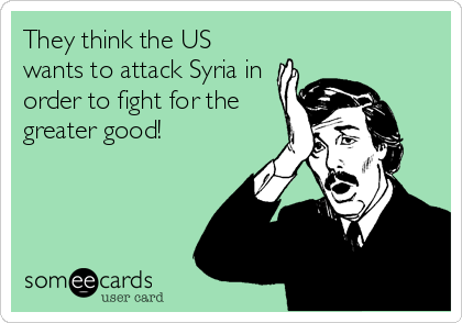 They think the US
wants to attack Syria in
order to fight for the
greater good!