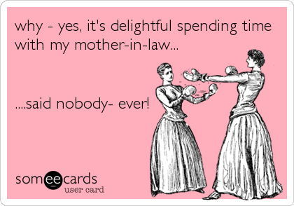 why - yes, it's delightful spending time
with my mother-in-law...


....said nobody- ever!