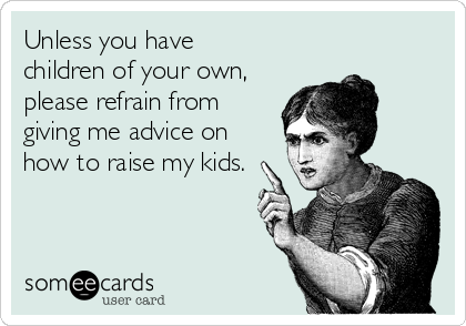 Unless you have
children of your own,
please refrain from
giving me advice on
how to raise my kids.