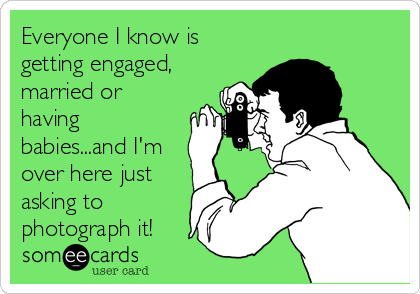 Everyone I know is
getting engaged,
married or
having
babies...and I'm
over here just
asking to
photograph it!