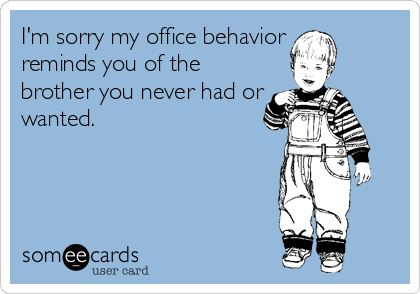 I'm sorry my office behavior
reminds you of the
brother you never had or
wanted.