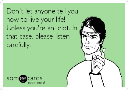Don't let anyone tell you
how to live your life!
Unless you're an idiot. In
that case, please listen
carefully.