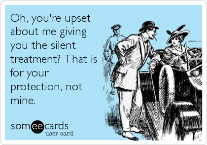 Oh, you're upset
about me giving
you the silent
treatment? That is
for your
protection, not
mine.