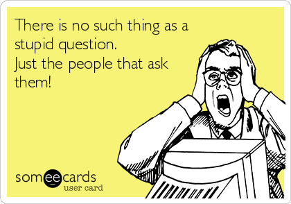 There is no such thing as a
stupid question.
Just the people that ask
them!