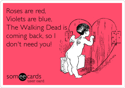 Roses are red,
Violets are blue,
The Walking Dead is
coming back, so I
don't need you!