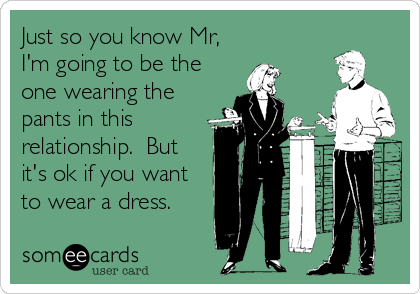 Just so you know Mr,
I'm going to be the 
one wearing the
pants in this
relationship.  But
it's ok if you want
to wear a dress.