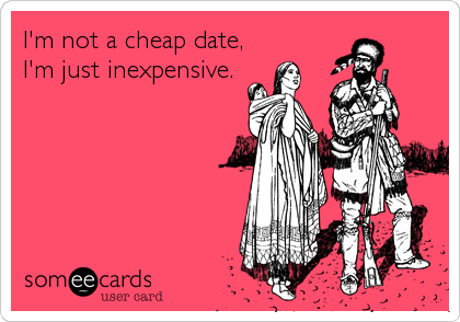 I'm not a cheap date,
I'm just inexpensive.