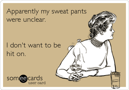 Apparently my sweat pants
were unclear.


I don't want to be
hit on.