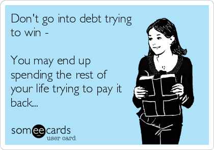 Don't go into debt trying
to win -

You may end up
spending the rest of
your life trying to pay it
back...