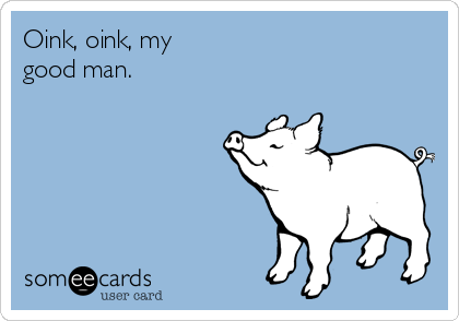 Oink, oink, my
good man.