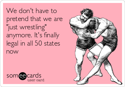 We don't have to
pretend that we are
"just wrestling"
anymore. It's finally 
legal in all 50 states
now