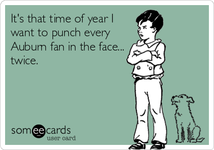 It's that time of year I
want to punch every
Auburn fan in the face...
twice.
