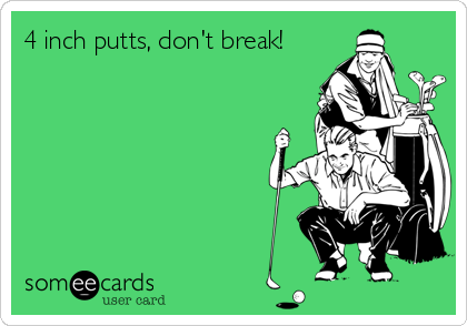 4 inch putts, don't break!
