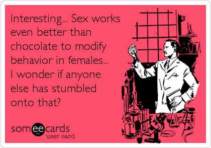 Interesting... Sex works
even better than 
chocolate to modify
behavior in females...
I wonder if anyone
else has stumbled
onto that?