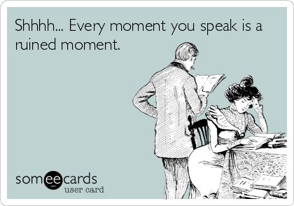 Shhhh... Every moment you speak is a
ruined moment.
