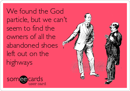 We found the God
particle, but we can't
seem to find the
owners of all the
abandoned shoes
left out on the
highways