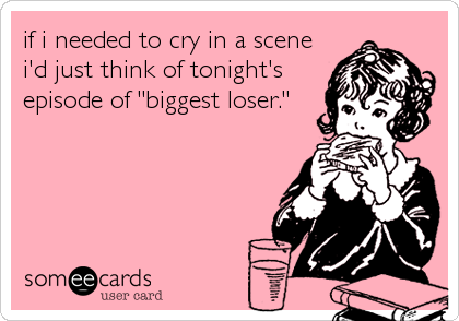 if i needed to cry in a scene
i'd just think of tonight's
episode of "biggest loser."