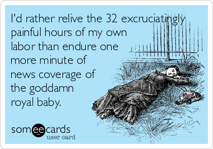 I'd rather relive the 32 excruciatingly
painful hours of my own
labor than endure one
more minute of
news coverage of
the goddamn
royal baby.
