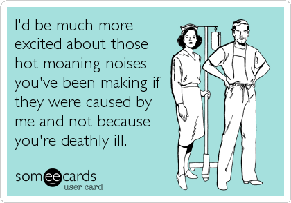 I'd be much more
excited about those
hot moaning noises
you've been making if
they were caused by
me and not because
you're deathly ill.