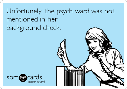 Unfortunely, the psych ward was not
mentioned in her
background check.