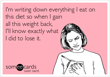 I'm writing down everything I eat on
this diet so when I gain
all this weight back,
I'll know exactly what
I did to lose it.