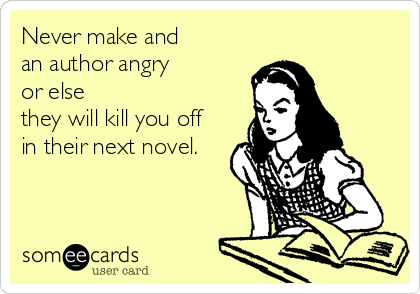 Never make and 
an author angry 
or else 
they will kill you off 
in their next novel.