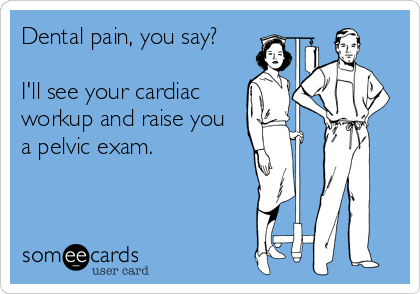 Dental pain, you say?

I'll see your cardiac
workup and raise you
a pelvic exam.