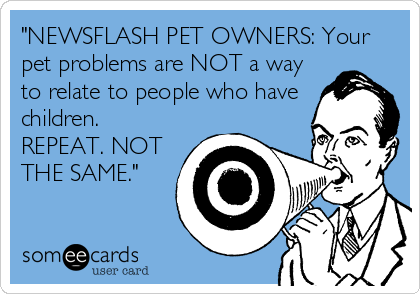 "NEWSFLASH PET OWNERS: Your
pet problems are NOT a way
to relate to people who have
children.
REPEAT. NOT
THE SAME."