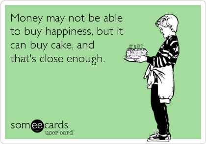 Money may not be able 
to buy happiness, but it
can buy cake, and 
that's close enough.