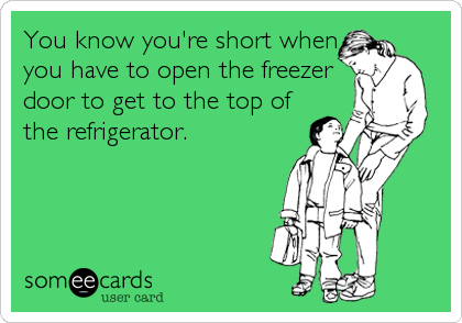 You know you're short when
you have to open the freezer
door to get to the top of
the refrigerator.