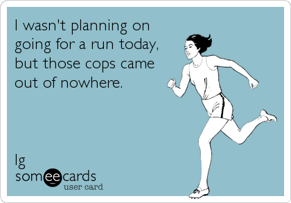 I wasn't planning on
going for a run today,
but those cops came
out of nowhere.



lg