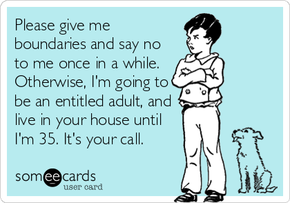 Please give me
boundaries and say no
to me once in a while. 
Otherwise, I'm going to
be an entitled adult, and
live in your house until
I'm 35. It's your call.