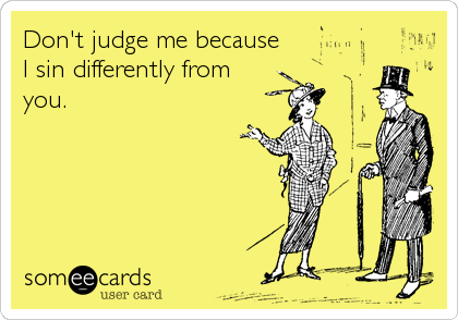 Don't judge me because 
I sin differently from
you.