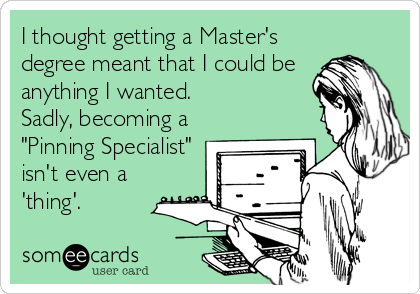 I thought getting a Master's
degree meant that I could be
anything I wanted. 
Sadly, becoming a
"Pinning Specialist"
isn't even a
'thing'.