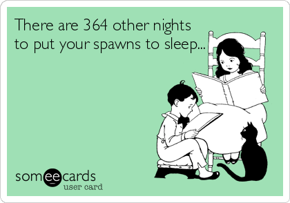 There are 364 other nights
to put your spawns to sleep...