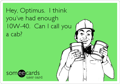 Hey, Optimus.  I think
you’ve had enough
10W-40.  Can I call you
a cab?