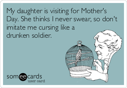 My daughter is visiting for Mother's
Day. She thinks I never swear, so don't
imitate me cursing like a
drunken soldier.