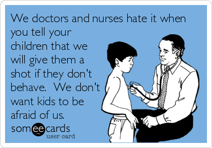We doctors and nurses hate it when
you tell your
children that we
will give them a
shot if they don't
behave.  We don't
want kids to be
afraid of us.