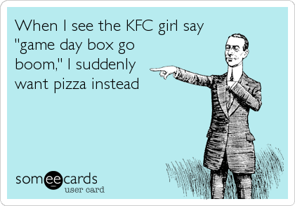 When I see the KFC girl say
"game day box go
boom," I suddenly
want pizza instead