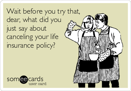 Wait before you try that,
dear, what did you
just say about
canceling your life
insurance policy?
