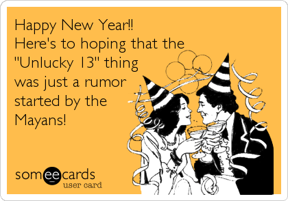 Happy New Year!!
Here's to hoping that the
"Unlucky 13" thing
was just a rumor
started by the
Mayans!