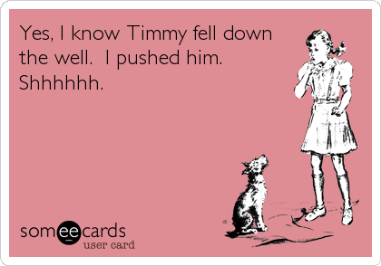 Yes, I know Timmy fell down
the well.  I pushed him. 
Shhhhhh.