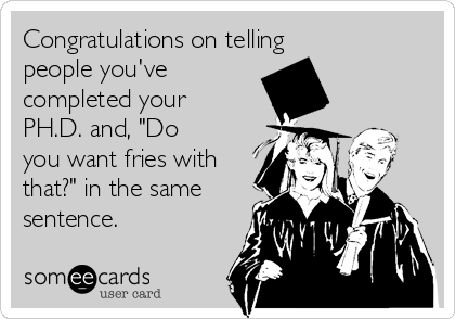 Congratulations on telling
people you've
completed your
PH.D. and, "Do
you want fries with
that?" in the same
sentence.