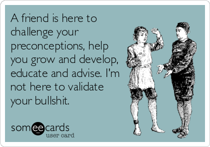 A friend is here to
challenge your
preconceptions, help
you grow and develop,
educate and advise. I'm
not here to validate
your bullshit.
