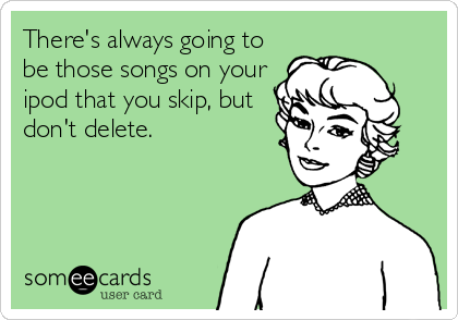 There's always going to
be those songs on your
ipod that you skip, but
don't delete.