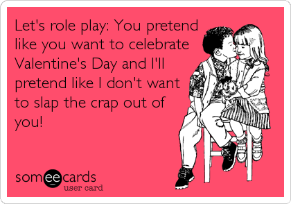 Let's role play: You pretend
like you want to celebrate
Valentine's Day and I'll
pretend like I don't want
to slap the crap out of
you!