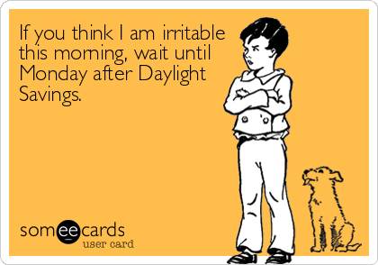 If you think I am irritable
this morning, wait until
Monday after Daylight
Savings.